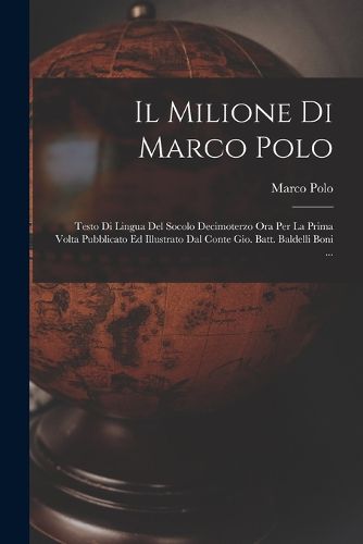 Cover image for Il Milione Di Marco Polo; Testo Di Lingua Del Socolo Decimoterzo Ora Per La Prima Volta Pubblicato Ed Illustrato Dal Conte Gio. Batt. Baldelli Boni ...