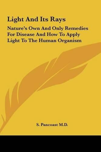 Cover image for Light and Its Rays: Nature's Own and Only Remedies for Disease and How to Apply Light to the Human Organism