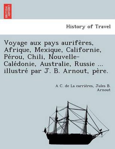 Cover image for Voyage Aux Pays Aurife Res, Afrique, Mexique, Californie, Pe Rou, Chili, Nouvelle-Cale Donie, Australie, Russie ... Illustre Par J. B. Arnout, Pe Re.