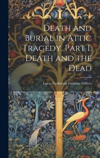 Cover image for Death and Burial in Attic Tragedy. Part I. Death and the Dead