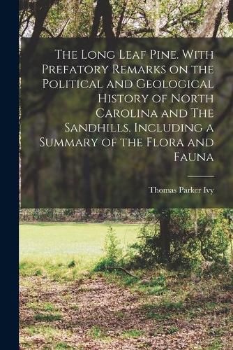 Cover image for The Long Leaf Pine. With Prefatory Remarks on the Political and Geological History of North Carolina and The Sandhills. Including a Summary of the Flora and Fauna