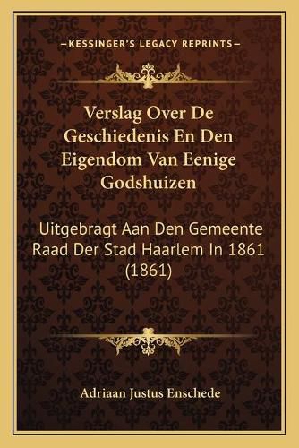 Cover image for Verslag Over de Geschiedenis En Den Eigendom Van Eenige Godshuizen: Uitgebragt Aan Den Gemeente Raad Der Stad Haarlem in 1861 (1861)