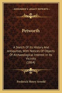 Cover image for Petworth: A Sketch of Its History and Antiquities, with Notices of Objects of Archaeological Interest in Its Vicinity (1864)