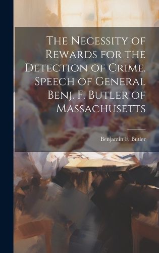 Cover image for The Necessity of Rewards for the Detection of Crime. Speech of General Benj. F. Butler of Massachusetts