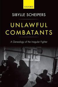 Cover image for Unlawful Combatants: A Genealogy of the Irregular Fighter