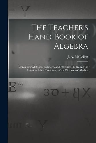 The Teacher's Hand-book of Algebra [microform]: Containing Methods, Solutions, and Exercises Illustrating the Latest and Best Treatment of the Elements of Algebra