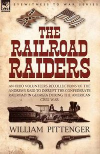 Cover image for The Railroad Raiders: an Ohio Volunteers Recollections of the Andrews Raid to Disrupt the Confederate Railroad in Georgia During the American Civil War