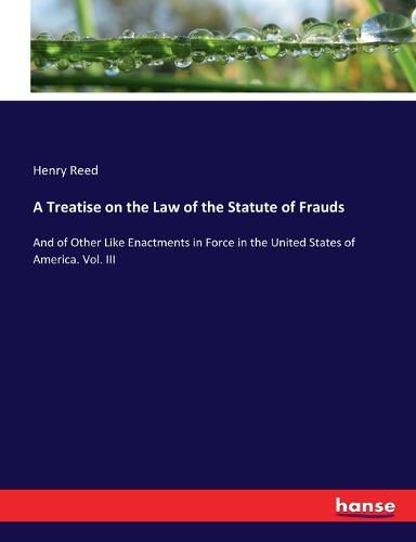 A Treatise on the Law of the Statute of Frauds: And of Other Like Enactments in Force in the United States of America. Vol. III