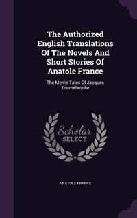 Cover image for The Authorized English Translations of the Novels and Short Stories of Anatole France: The Merrie Tales of Jacques Tournebroche