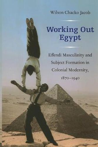 Working Out Egypt: Effendi Masculinity and Subject Formation in Colonial Modernity, 1870-1940