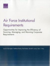 Cover image for Air Force Institutional Requirements: Opportunities for Improving the Efficiency of Sourcing, Managing, and Manning Corporate Requirements