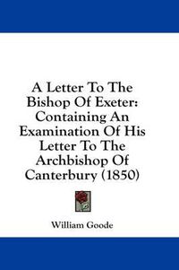 Cover image for A Letter to the Bishop of Exeter: Containing an Examination of His Letter to the Archbishop of Canterbury (1850)