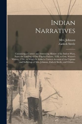 Cover image for Indian Narratives [microform]: Containing a Correct and Interesting History of the Indian Wars, From the Landing of Our Pilgrim Fathers, 1620, to Gen. Wayne's Victory, 1794: to Which is Added a Correct Account of the Capture and Sufferings of Mrs....