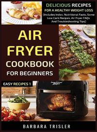 Cover image for Air Fryer Cookbook For Beginners: Delicious Recipes For A Healthy Weight Loss (Includes Index, Nutritional Facts, Some Low Carb Recipes, Air Fryer FAQs And Troubleshooting Tips)