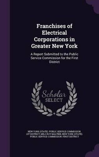 Franchises of Electrical Corporations in Greater New York: A Report Submitted to the Public Service Commission for the First District