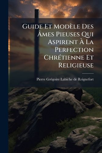 Cover image for Guide Et Modele Des Ames Pieuses Qui Aspirent A La Perfection Chretienne Et Religieuse