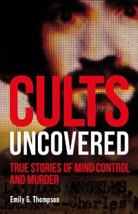 Cover image for Cults Uncovered: True Stories of Mind Control and Murder
