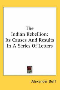 Cover image for The Indian Rebellion: Its Causes and Results in a Series of Letters