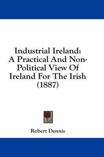 Industrial Ireland: A Practical and Non-Political View of Ireland for the Irish (1887)