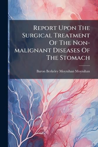Cover image for Report Upon The Surgical Treatment Of The Non-malignant Diseases Of The Stomach