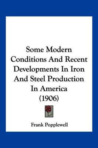 Cover image for Some Modern Conditions and Recent Developments in Iron and Steel Production in America (1906)