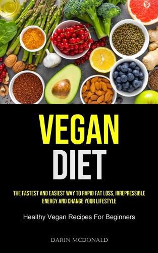 Cover image for Vegan Diet: The Fastest And Easiest Way To Rapid Fat Loss, Irrepressible Energy And Change Your Lifestyle (Healthy Vegan Recipes For Beginners)