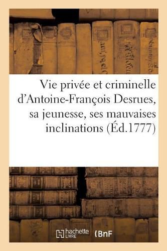 Vie Privee Et Criminelle d'Antoine-Francois Desrues Contenant Les Particularites de Sa Jeunesse,: Ses Mauvaises Inclinations, Son Insigne Hypocrisie & Le Detail Des Man Uvres Abominables