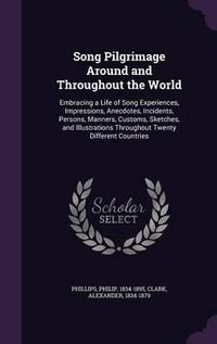 Cover image for Song Pilgrimage Around and Throughout the World: Embracing a Life of Song Experiences, Impressions, Anecdotes, Incidents, Persons, Manners, Customs, Sketches, and Illustrations Throughout Twenty Different Countries