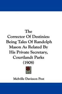 Cover image for The Corrector of Destinies: Being Tales of Randolph Mason as Related by His Private Secretary, Courtlandt Parks (1908)