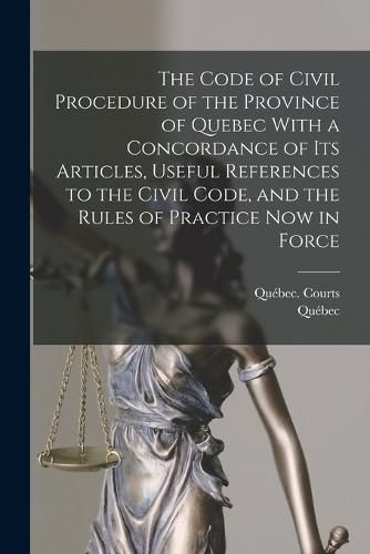 Cover image for The Code of Civil Procedure of the Province of Quebec With a Concordance of Its Articles, Useful References to the Civil Code, and the Rules of Practice Now in Force