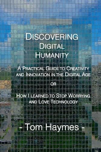 Cover image for Discovering Digital Humanity: A Practical Guide to Creativity and Innovation in the Digital Age or How I Learned to Stop Worrying and Love Technology