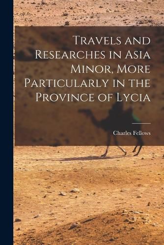 Travels and Researches in Asia Minor, More Particularly in the Province of Lycia