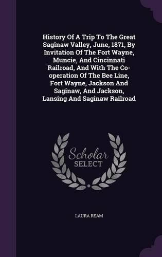 Cover image for History of a Trip to the Great Saginaw Valley, June, 1871, by Invitation of the Fort Wayne, Muncie, and Cincinnati Railroad, and with the Co-Operation of the Bee Line, Fort Wayne, Jackson and Saginaw, and Jackson, Lansing and Saginaw Railroad