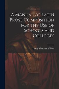 Cover image for A Manual of Latin Prose Composition for the Use of Schools and Colleges