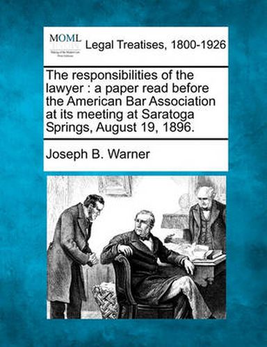 Cover image for The Responsibilities of the Lawyer: A Paper Read Before the American Bar Association at Its Meeting at Saratoga Springs, August 19, 1896.