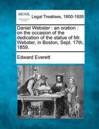 Cover image for Daniel Webster: An Oration: On the Occasion of the Dedication of the Statue of Mr. Webster, in Boston, Sept. 17th, 1859.