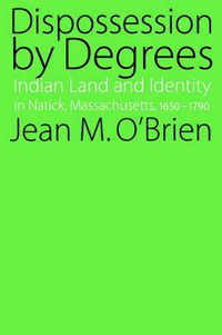 Cover image for Dispossession by Degrees: Indian Land and Identity in Natick, Massachusetts, 1650-1790