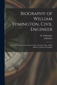 Cover image for Biography of William Symington, Civil Engineer; Inventor of Steam Locomotion by sea and Land. Also, a Brief History of Steam Navigation