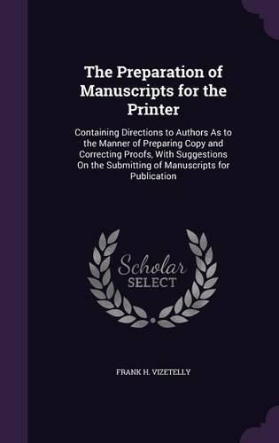 The Preparation of Manuscripts for the Printer: Containing Directions to Authors as to the Manner of Preparing Copy and Correcting Proofs, with Suggestions on the Submitting of Manuscripts for Publication