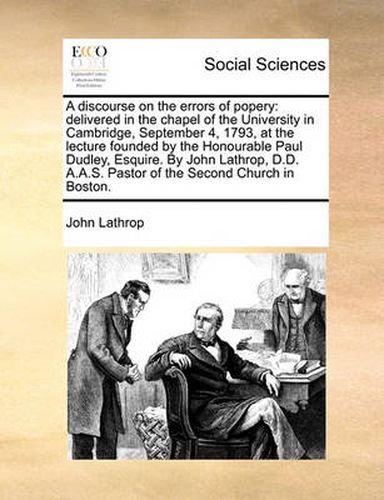 Cover image for A Discourse on the Errors of Popery: Delivered in the Chapel of the University in Cambridge, September 4, 1793, at the Lecture Founded by the Honourable Paul Dudley, Esquire. by John Lathrop, D.D. A.A.S. Pastor of the Second Church in Boston.