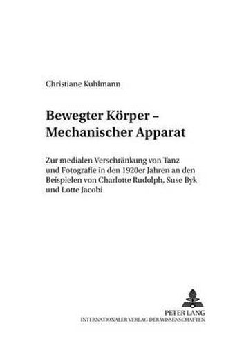 Cover image for Bewegter Koerper - Mechanischer Apparat: Zur Medialen Verschraenkung Von Tanz Und Fotografie in Den 1920er Jahren an Den Beispielen Von Charlotte Rudolph, Suse Byk Und Lotte Jacobi