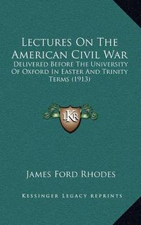 Cover image for Lectures on the American Civil War: Delivered Before the University of Oxford in Easter and Trinity Terms (1913)
