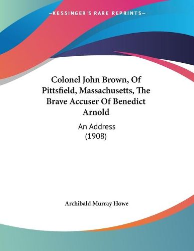 Cover image for Colonel John Brown, of Pittsfield, Massachusetts, the Brave Accuser of Benedict Arnold: An Address (1908)