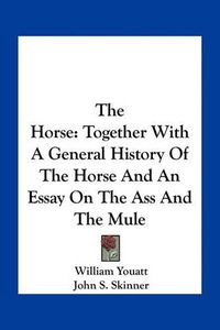 Cover image for The Horse: Together with a General History of the Horse and an Essay on the Ass and the Mule