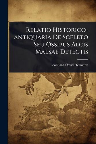 Cover image for Relatio Historico-antiquaria De Sceleto Seu Ossibus Alcis Malsae Detectis