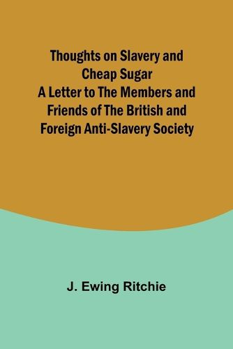 Thoughts on Slavery and Cheap Sugar A Letter to the Members and Friends of the British and Foreign Anti-Slavery Society