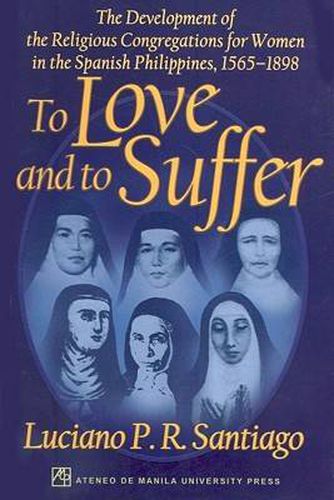 Cover image for To Love and to Suffer: The Development of the Religious Congregations for Women in the Spanish Philippines, 1565-1898