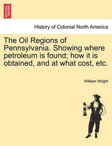 Cover image for The Oil Regions of Pennsylvania. Showing Where Petroleum Is Found; How It Is Obtained, and at What Cost, Etc.