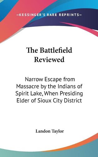 Cover image for The Battlefield Reviewed: Narrow Escape from Massacre by the Indians of Spirit Lake, When Presiding Elder of Sioux City District