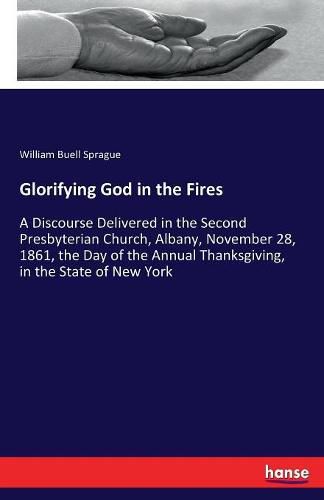 Cover image for Glorifying God in the Fires: A Discourse Delivered in the Second Presbyterian Church, Albany, November 28, 1861, the Day of the Annual Thanksgiving, in the State of New York